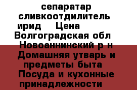 сепаратар сливкоотдилитель “ирид“ › Цена ­ 4 500 - Волгоградская обл., Новоаннинский р-н Домашняя утварь и предметы быта » Посуда и кухонные принадлежности   